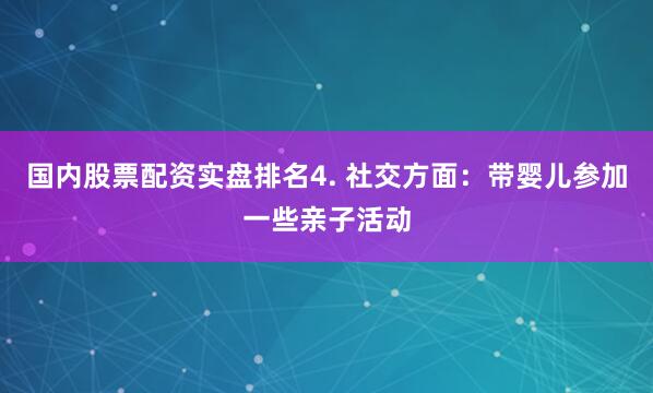 国内股票配资实盘排名4. 社交方面：带婴儿参加一些亲子活动
