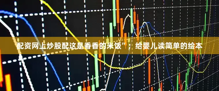 配资网上炒股配这是香香的米饭”；给婴儿读简单的绘本