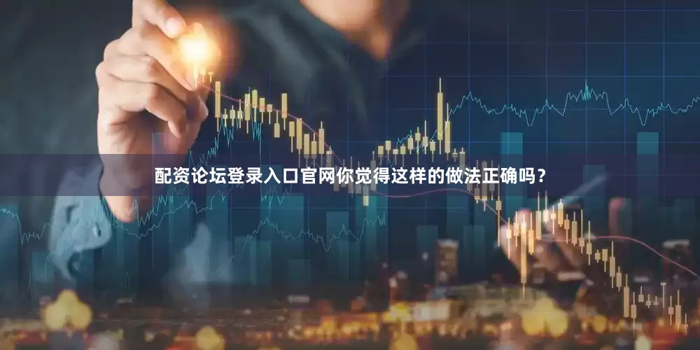 配资论坛登录入口官网你觉得这样的做法正确吗？