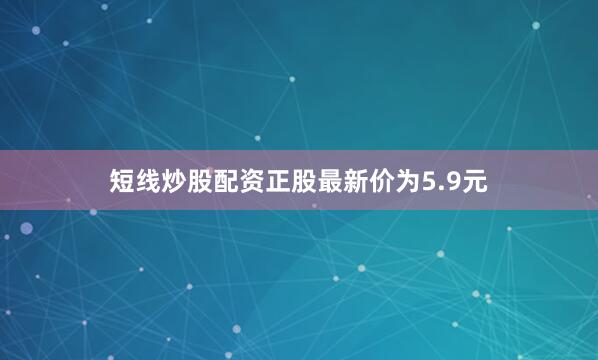 短线炒股配资正股最新价为5.9元