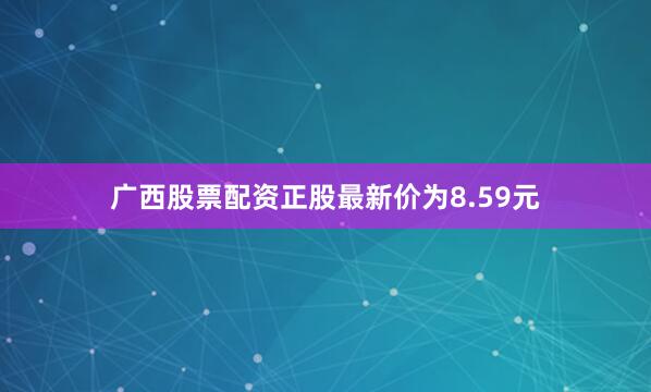 广西股票配资正股最新价为8.59元