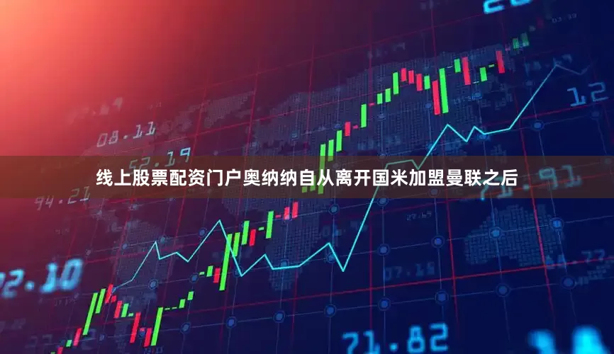 线上股票配资门户奥纳纳自从离开国米加盟曼联之后
