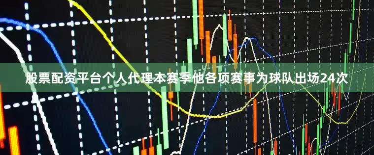 股票配资平台个人代理本赛季他各项赛事为球队出场24次