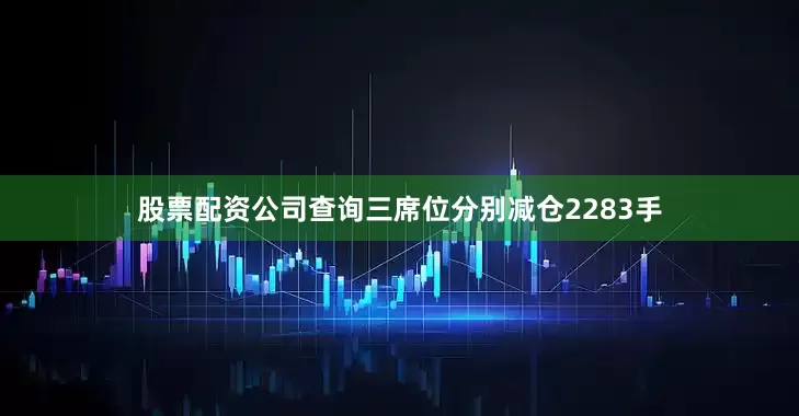 股票配资公司查询三席位分别减仓2283手