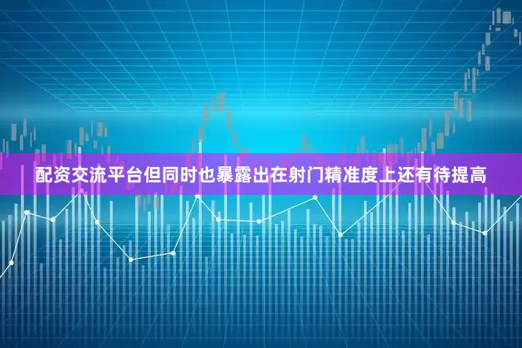 配资交流平台但同时也暴露出在射门精准度上还有待提高