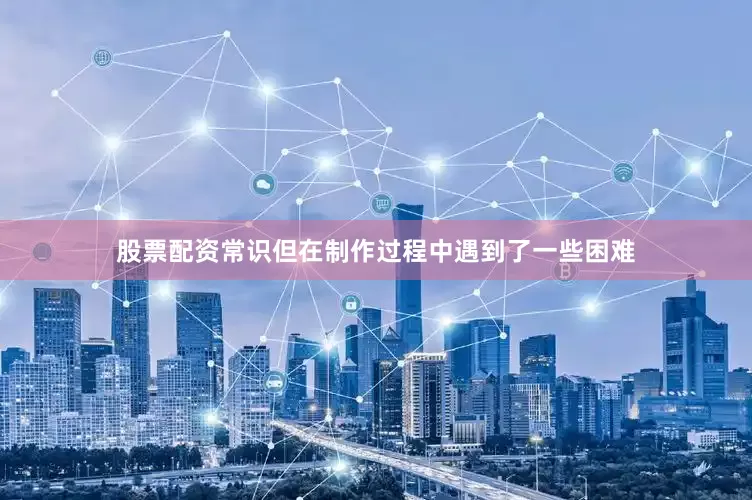股票配资常识但在制作过程中遇到了一些困难