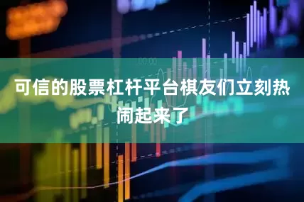 可信的股票杠杆平台棋友们立刻热闹起来了