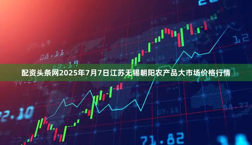 配资头条网2025年7月7日江苏无锡朝阳农产品大市场价格行情