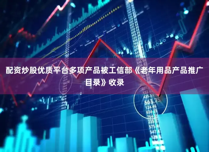 配资炒股优质平台多项产品被工信部《老年用品产品推广目录》收录