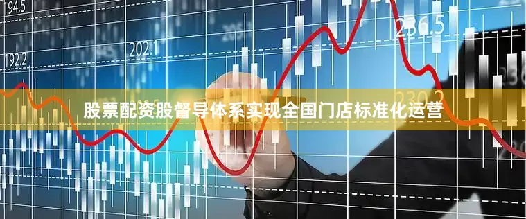 股票配资股督导体系实现全国门店标准化运营