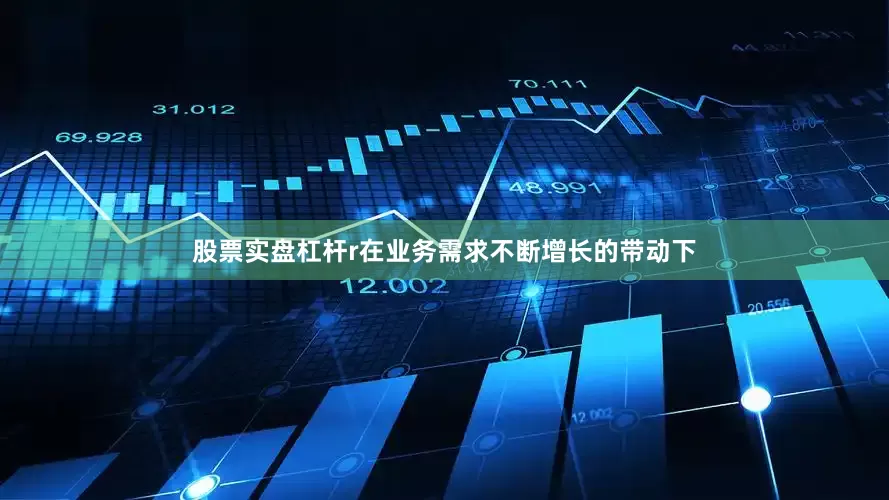 股票实盘杠杆r　　在业务需求不断增长的带动下