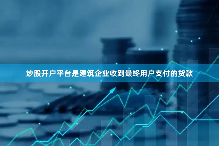 炒股开户平台是建筑企业收到最终用户支付的货款