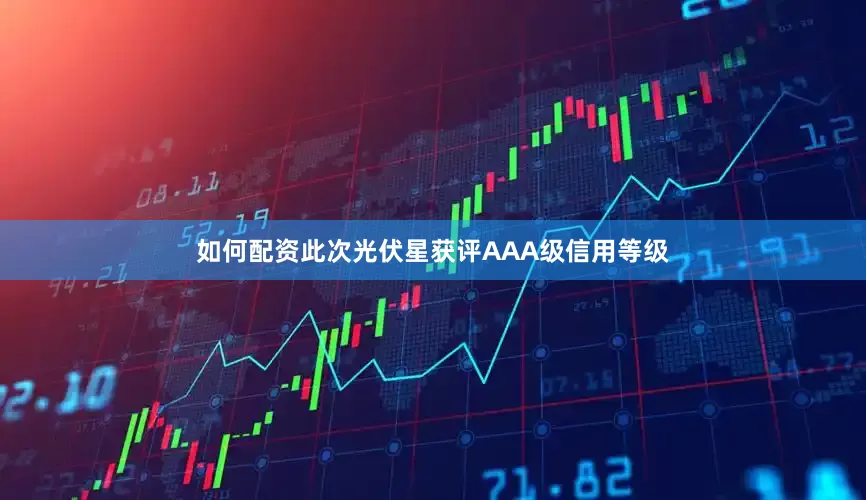 如何配资此次光伏星获评AAA级信用等级