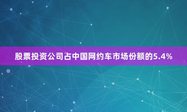 股票投资公司占中国网约车市场份额的5.4%
