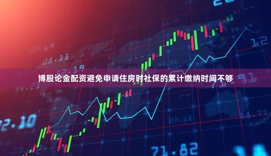 博股论金配资避免申请住房时社保的累计缴纳时间不够