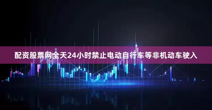 配资股票网全天24小时禁止电动自行车等非机动车驶入