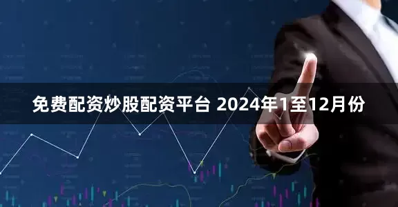 免费配资炒股配资平台 　　2024年1至12月份
