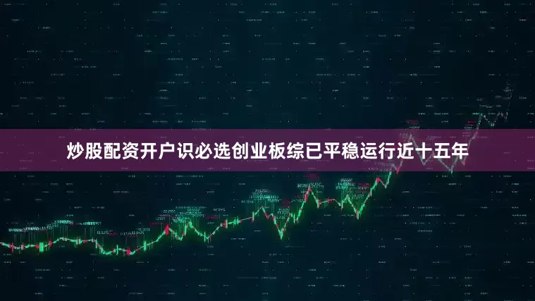 炒股配资开户识必选创业板综已平稳运行近十五年