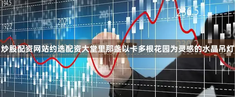 炒股配资网站约选配资大堂里那盏以卡多根花园为灵感的水晶吊灯