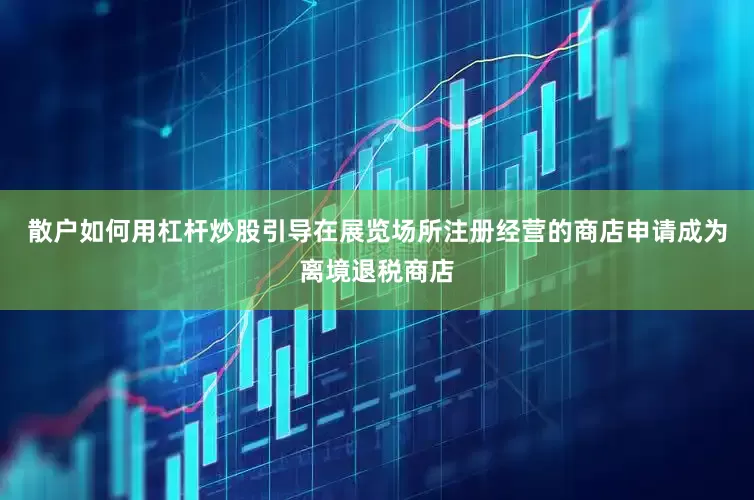 散户如何用杠杆炒股引导在展览场所注册经营的商店申请成为离境退税商店