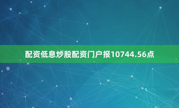 配资低息炒股配资门户报10744.56点