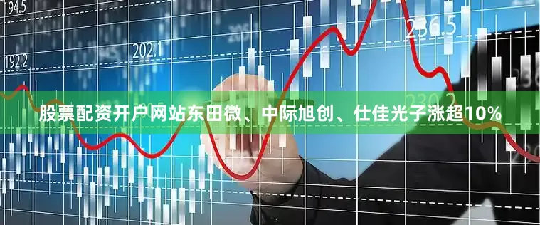股票配资开户网站东田微、中际旭创、仕佳光子涨超10%