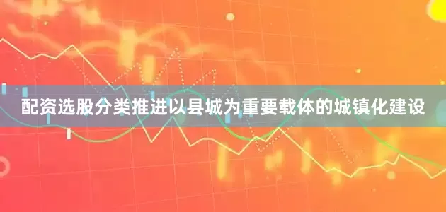 配资选股分类推进以县城为重要载体的城镇化建设