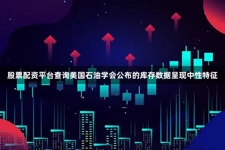股票配资平台查询美国石油学会公布的库存数据呈现中性特征