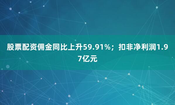 股票配资佣金同比上升59.91%；扣非净利润1.97亿元