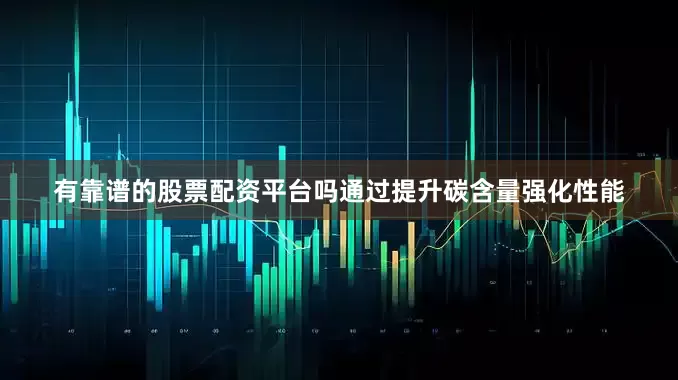 有靠谱的股票配资平台吗通过提升碳含量强化性能