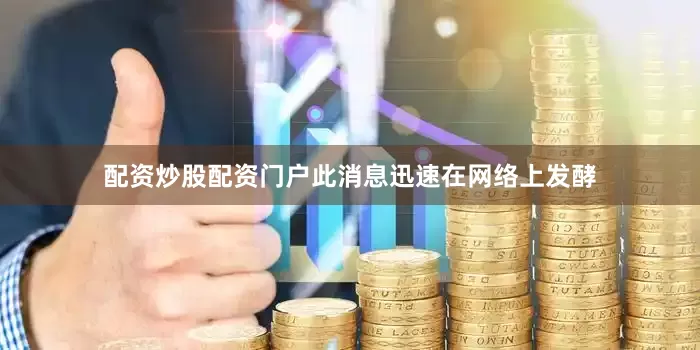 配资炒股配资门户此消息迅速在网络上发酵