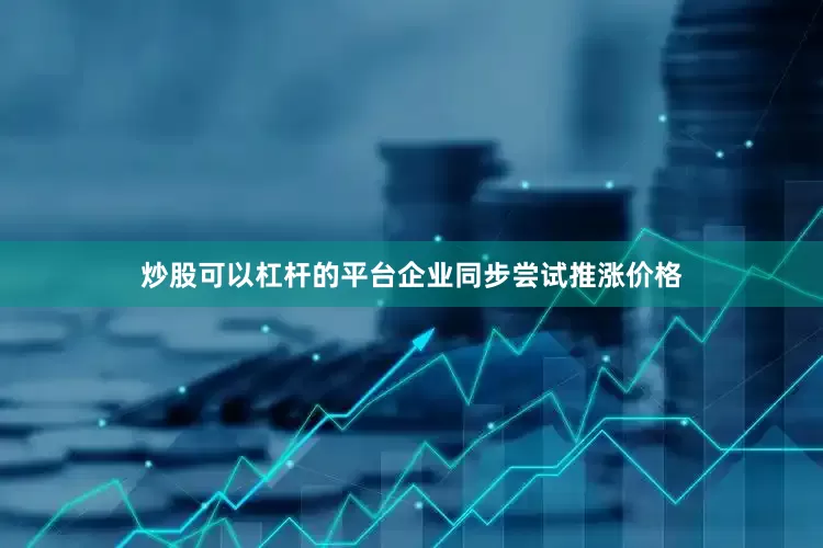 炒股可以杠杆的平台企业同步尝试推涨价格