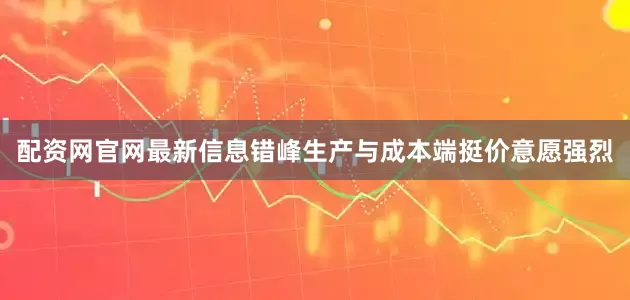 配资网官网最新信息错峰生产与成本端挺价意愿强烈