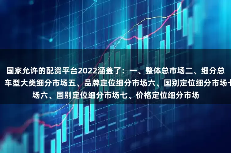国家允许的配资平台2022涵盖了：　　一、整体总市场　　二、细分总市场　　三、厂商表现　　四、车型大类细分市场　　五、品牌定位细分市场　　六、国别定位细分市场　　七、价格定位细分市场