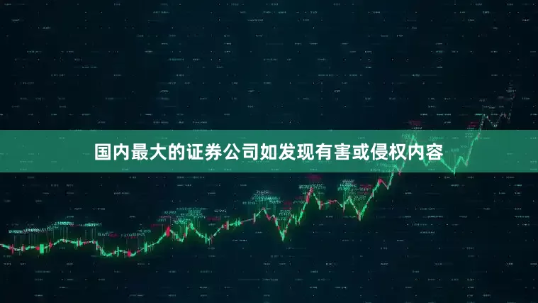 国内最大的证券公司如发现有害或侵权内容