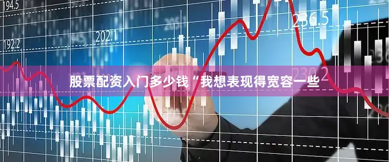 股票配资入门多少钱“我想表现得宽容一些