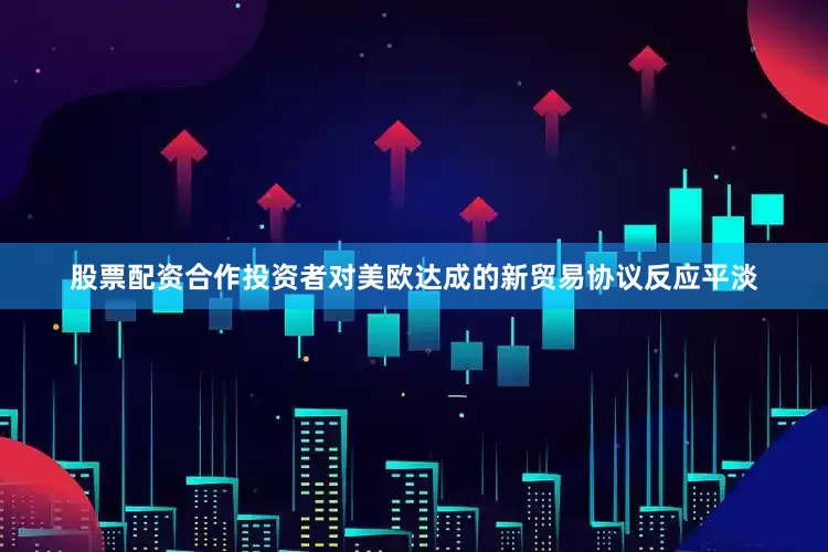 股票配资合作投资者对美欧达成的新贸易协议反应平淡