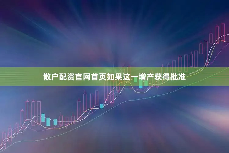 散户配资官网首页　　如果这一增产获得批准