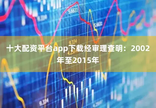 十大配资平台app下载　　经审理查明：2002年至2015年