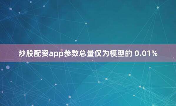 炒股配资app参数总量仅为模型的 0.01%