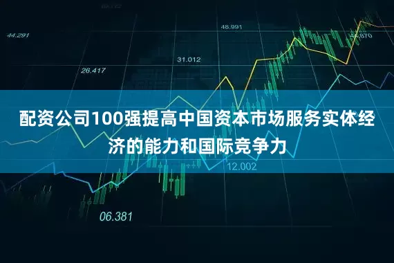 配资公司100强提高中国资本市场服务实体经济的能力和国际竞争力