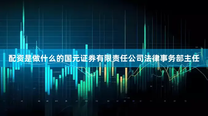配资是做什么的国元证券有限责任公司法律事务部主任