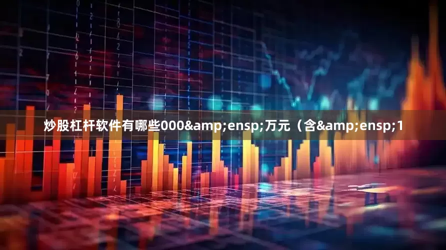 炒股杠杆软件有哪些000 万元(含 1