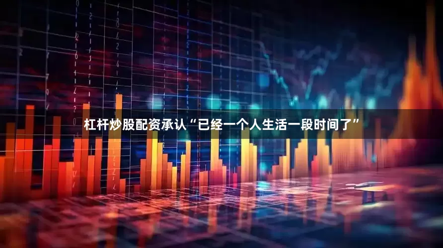 杠杆炒股配资承认“已经一个人生活一段时间了”