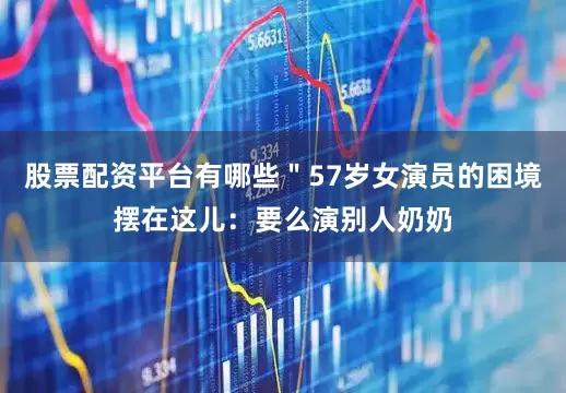 股票配资平台有哪些＂57岁女演员的困境摆在这儿：要么演别人奶奶