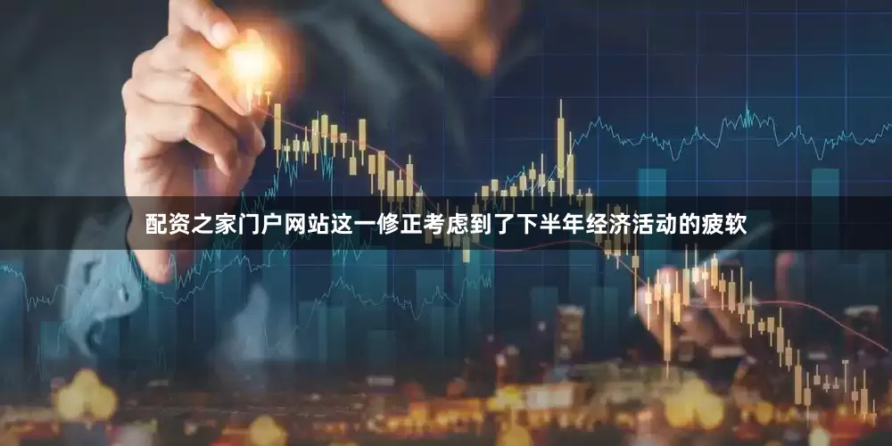配资之家门户网站这一修正考虑到了下半年经济活动的疲软