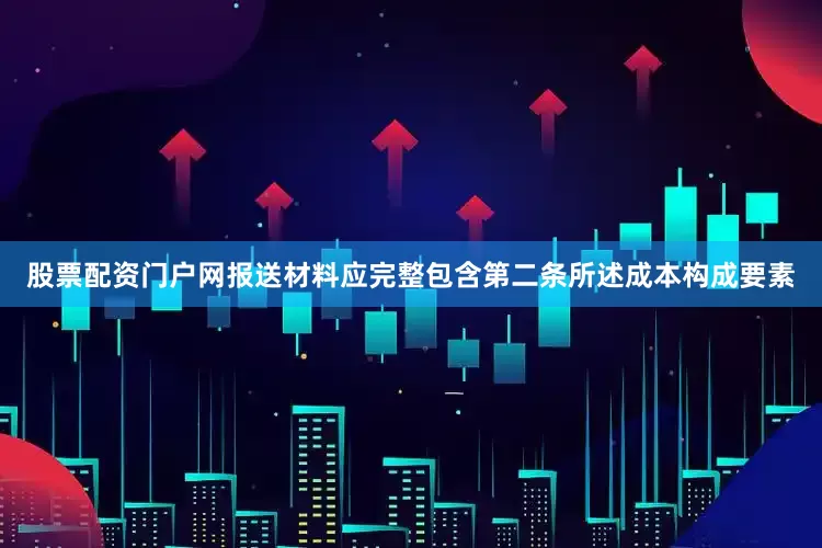 股票配资门户网报送材料应完整包含第二条所述成本构成要素