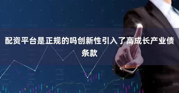 配资平台是正规的吗创新性引入了高成长产业债条款