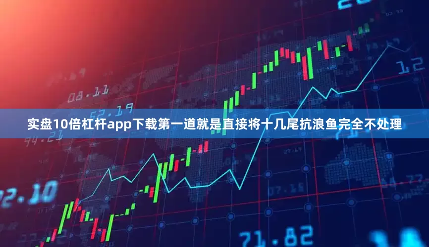 实盘10倍杠杆app下载第一道就是直接将十几尾抗浪鱼完全不处理