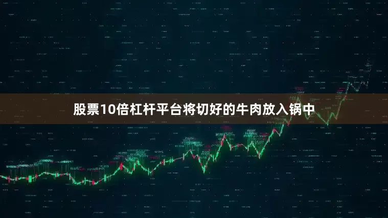 股票10倍杠杆平台将切好的牛肉放入锅中